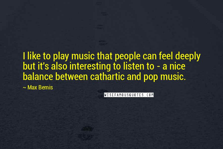 Max Bemis Quotes: I like to play music that people can feel deeply but it's also interesting to listen to - a nice balance between cathartic and pop music.