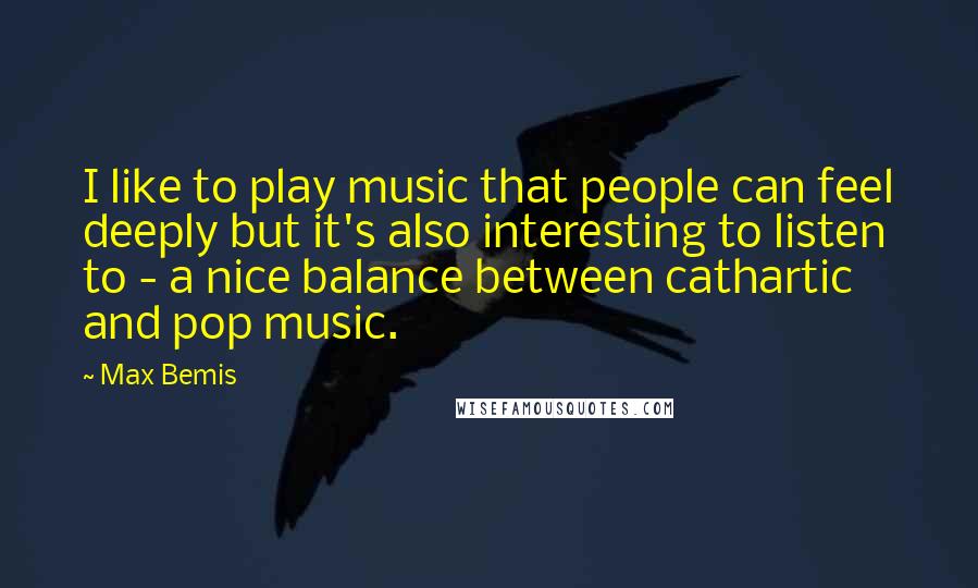 Max Bemis Quotes: I like to play music that people can feel deeply but it's also interesting to listen to - a nice balance between cathartic and pop music.