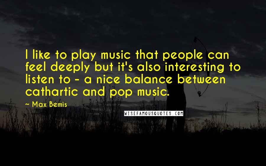 Max Bemis Quotes: I like to play music that people can feel deeply but it's also interesting to listen to - a nice balance between cathartic and pop music.