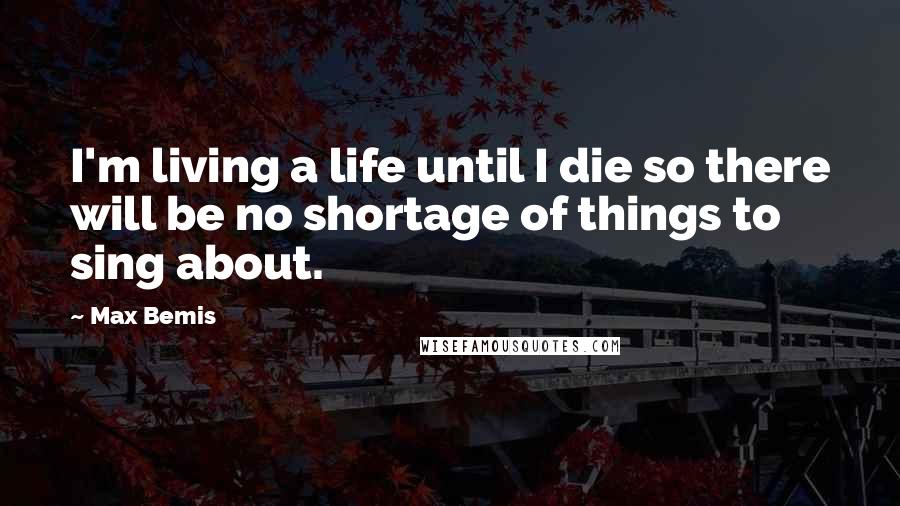 Max Bemis Quotes: I'm living a life until I die so there will be no shortage of things to sing about.