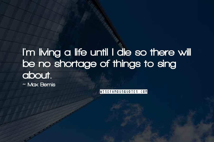 Max Bemis Quotes: I'm living a life until I die so there will be no shortage of things to sing about.