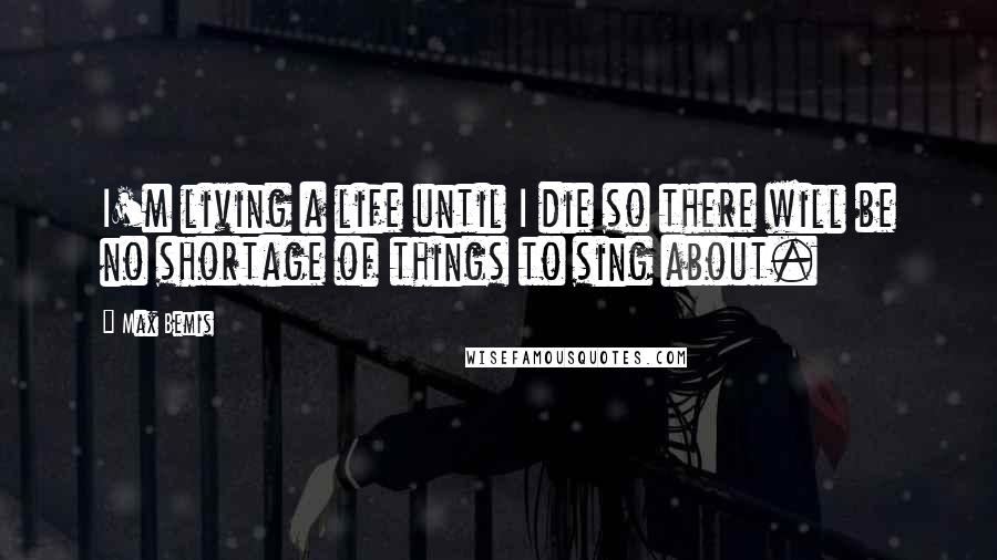 Max Bemis Quotes: I'm living a life until I die so there will be no shortage of things to sing about.