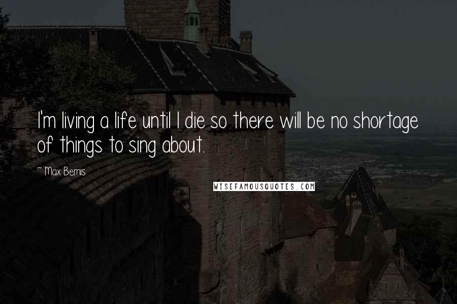 Max Bemis Quotes: I'm living a life until I die so there will be no shortage of things to sing about.