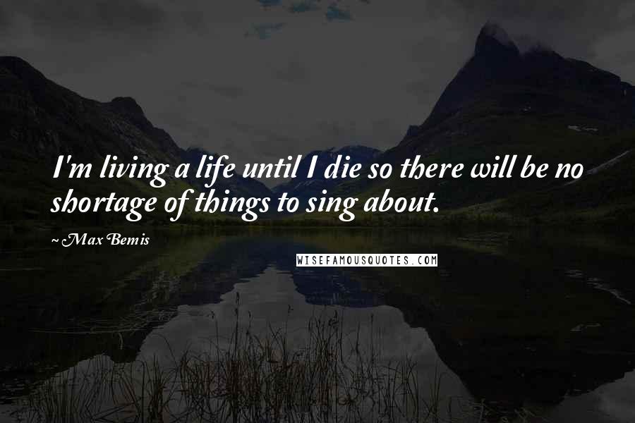 Max Bemis Quotes: I'm living a life until I die so there will be no shortage of things to sing about.