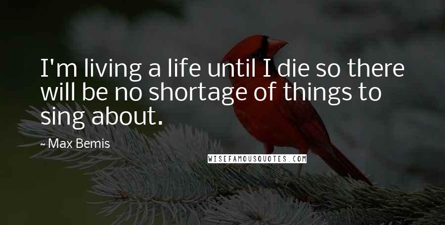 Max Bemis Quotes: I'm living a life until I die so there will be no shortage of things to sing about.