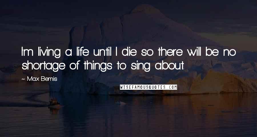 Max Bemis Quotes: I'm living a life until I die so there will be no shortage of things to sing about.