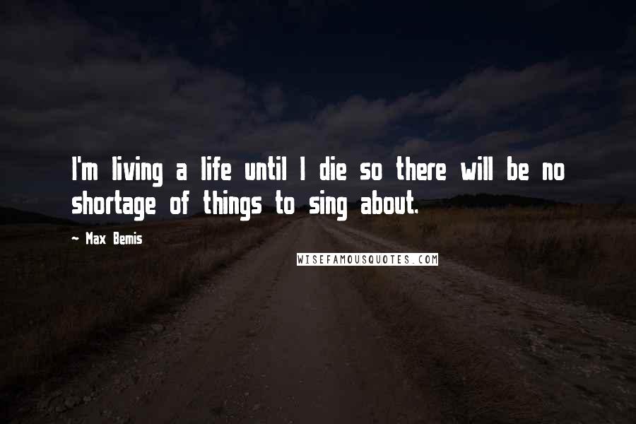 Max Bemis Quotes: I'm living a life until I die so there will be no shortage of things to sing about.