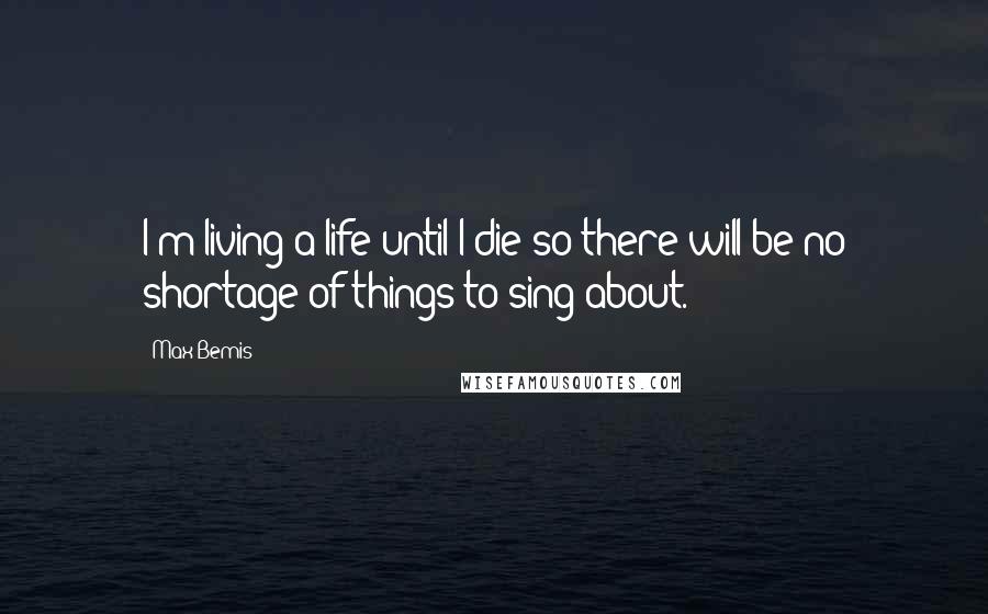 Max Bemis Quotes: I'm living a life until I die so there will be no shortage of things to sing about.