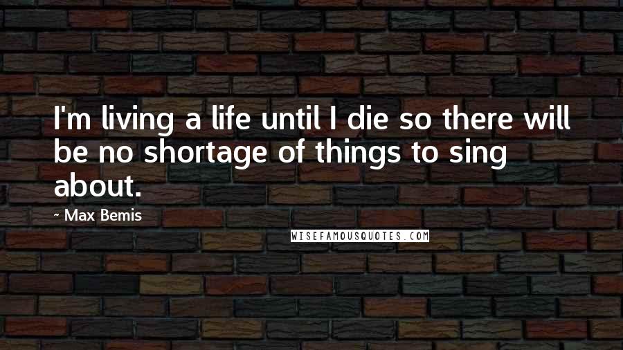 Max Bemis Quotes: I'm living a life until I die so there will be no shortage of things to sing about.