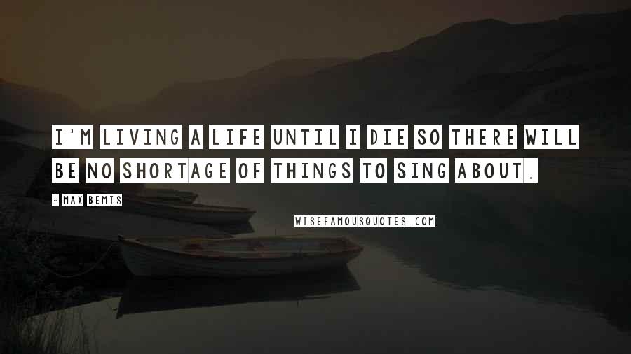 Max Bemis Quotes: I'm living a life until I die so there will be no shortage of things to sing about.