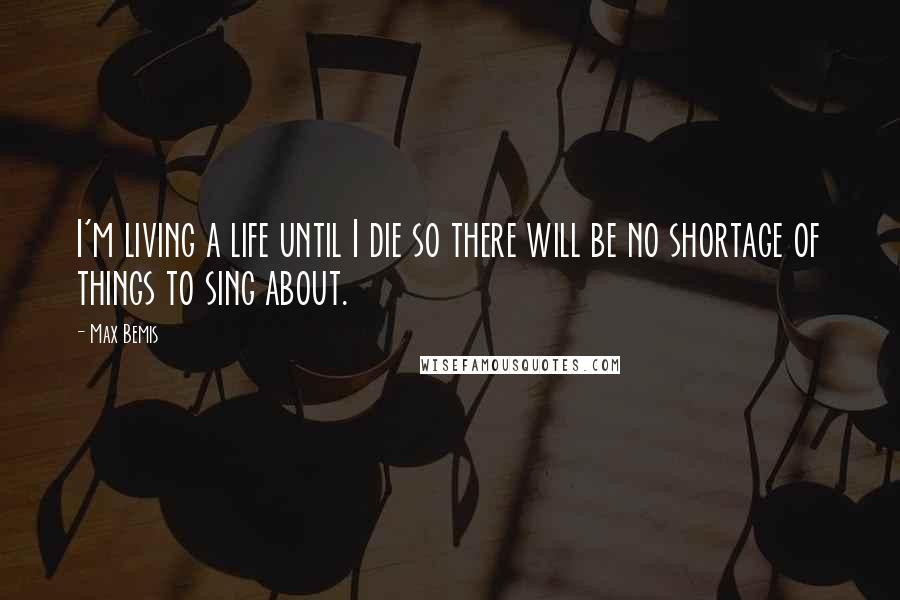 Max Bemis Quotes: I'm living a life until I die so there will be no shortage of things to sing about.