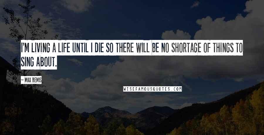 Max Bemis Quotes: I'm living a life until I die so there will be no shortage of things to sing about.