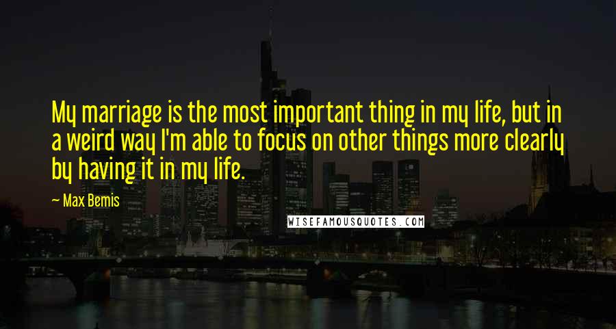 Max Bemis Quotes: My marriage is the most important thing in my life, but in a weird way I'm able to focus on other things more clearly by having it in my life.