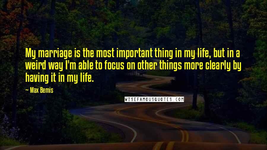 Max Bemis Quotes: My marriage is the most important thing in my life, but in a weird way I'm able to focus on other things more clearly by having it in my life.