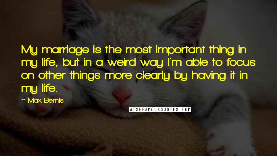 Max Bemis Quotes: My marriage is the most important thing in my life, but in a weird way I'm able to focus on other things more clearly by having it in my life.