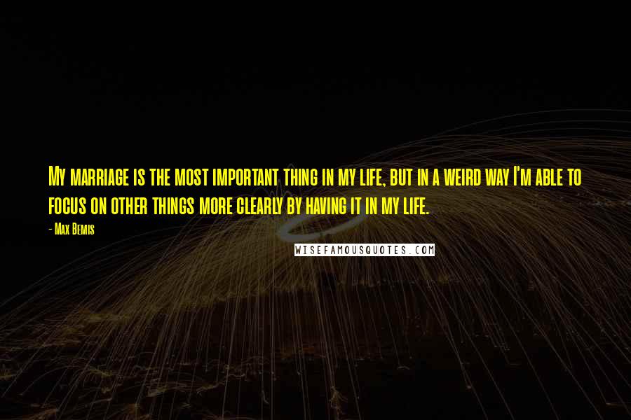 Max Bemis Quotes: My marriage is the most important thing in my life, but in a weird way I'm able to focus on other things more clearly by having it in my life.