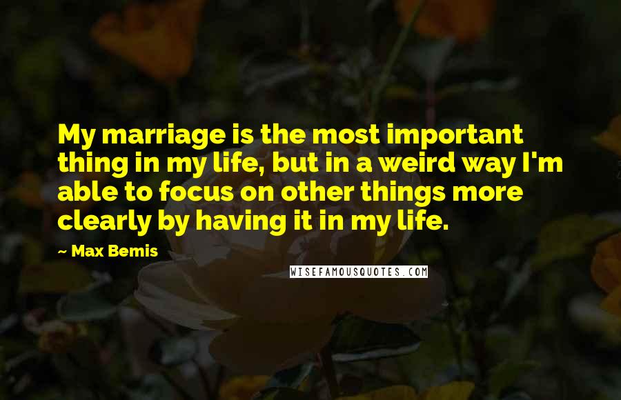 Max Bemis Quotes: My marriage is the most important thing in my life, but in a weird way I'm able to focus on other things more clearly by having it in my life.