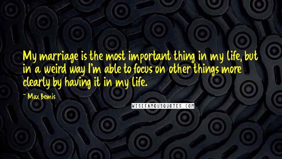 Max Bemis Quotes: My marriage is the most important thing in my life, but in a weird way I'm able to focus on other things more clearly by having it in my life.