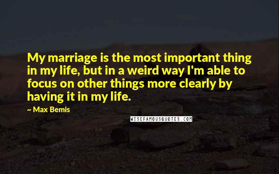 Max Bemis Quotes: My marriage is the most important thing in my life, but in a weird way I'm able to focus on other things more clearly by having it in my life.
