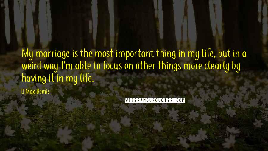 Max Bemis Quotes: My marriage is the most important thing in my life, but in a weird way I'm able to focus on other things more clearly by having it in my life.