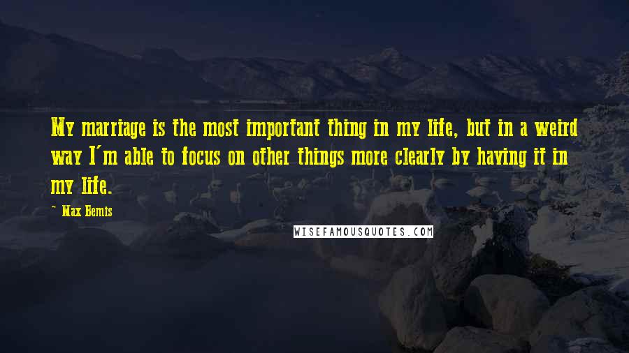 Max Bemis Quotes: My marriage is the most important thing in my life, but in a weird way I'm able to focus on other things more clearly by having it in my life.