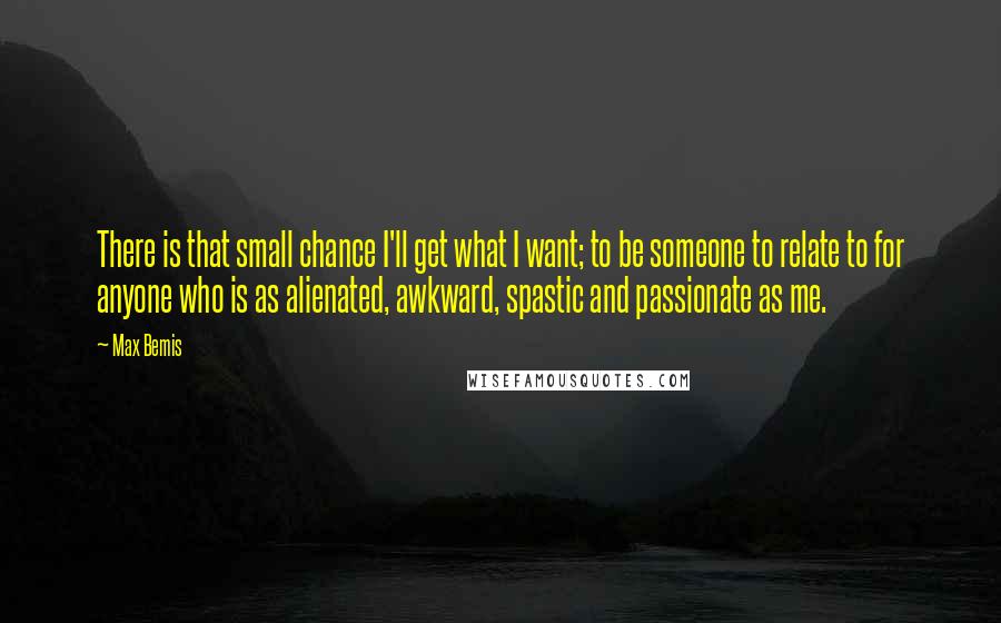 Max Bemis Quotes: There is that small chance I'll get what I want; to be someone to relate to for anyone who is as alienated, awkward, spastic and passionate as me.