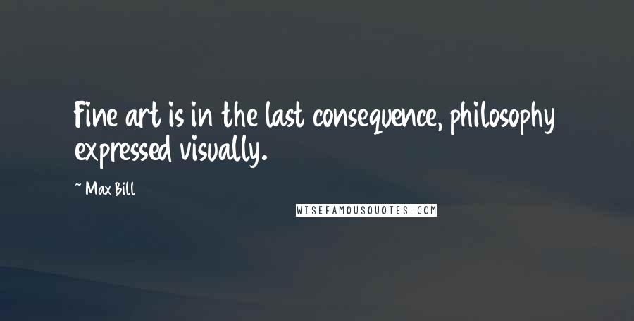 Max Bill Quotes: Fine art is in the last consequence, philosophy expressed visually.