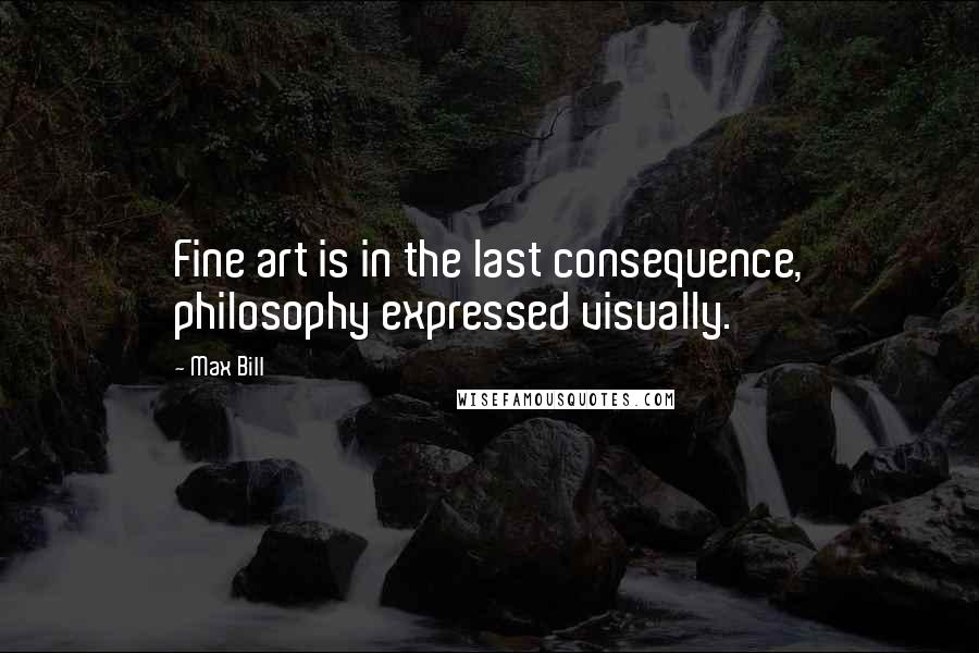 Max Bill Quotes: Fine art is in the last consequence, philosophy expressed visually.