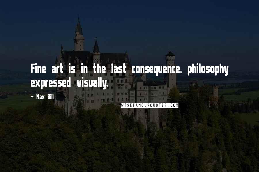 Max Bill Quotes: Fine art is in the last consequence, philosophy expressed visually.
