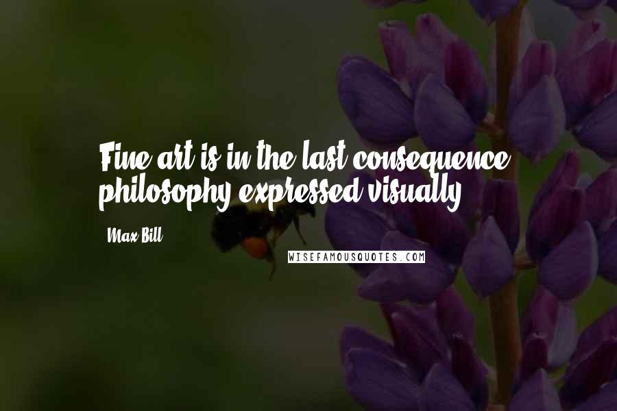 Max Bill Quotes: Fine art is in the last consequence, philosophy expressed visually.