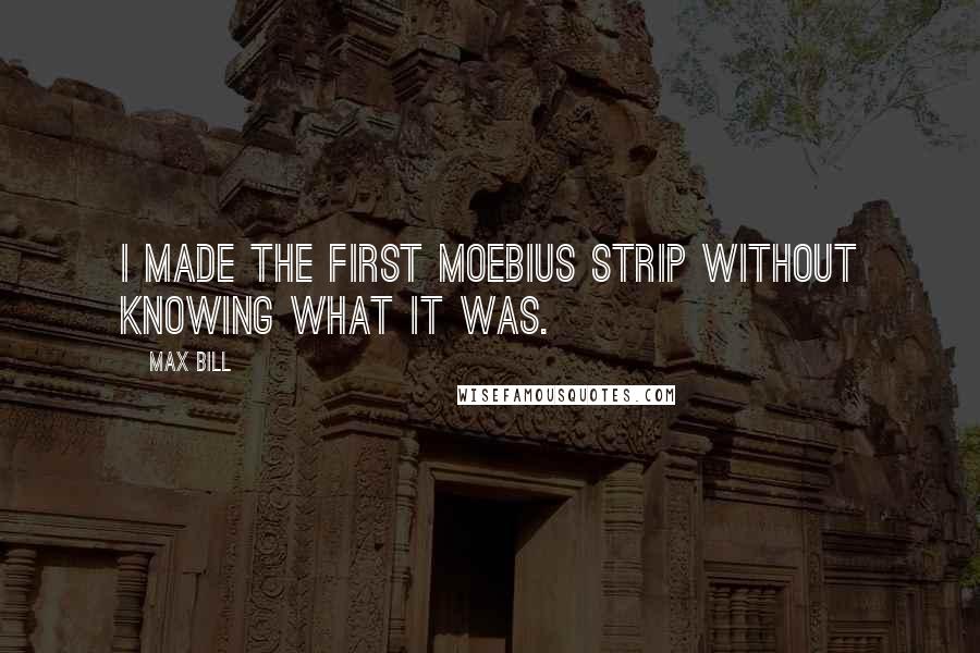 Max Bill Quotes: I made the first Moebius strip without knowing what it was.