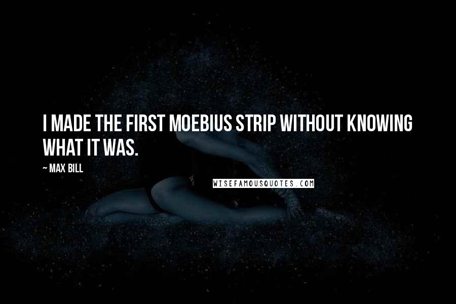 Max Bill Quotes: I made the first Moebius strip without knowing what it was.