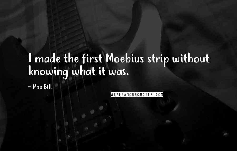 Max Bill Quotes: I made the first Moebius strip without knowing what it was.