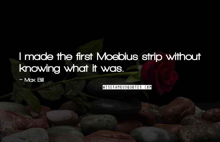Max Bill Quotes: I made the first Moebius strip without knowing what it was.