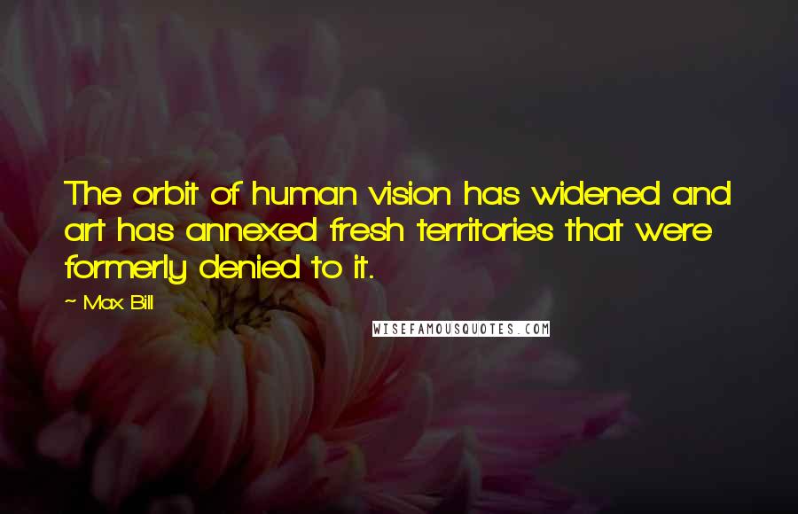 Max Bill Quotes: The orbit of human vision has widened and art has annexed fresh territories that were formerly denied to it.