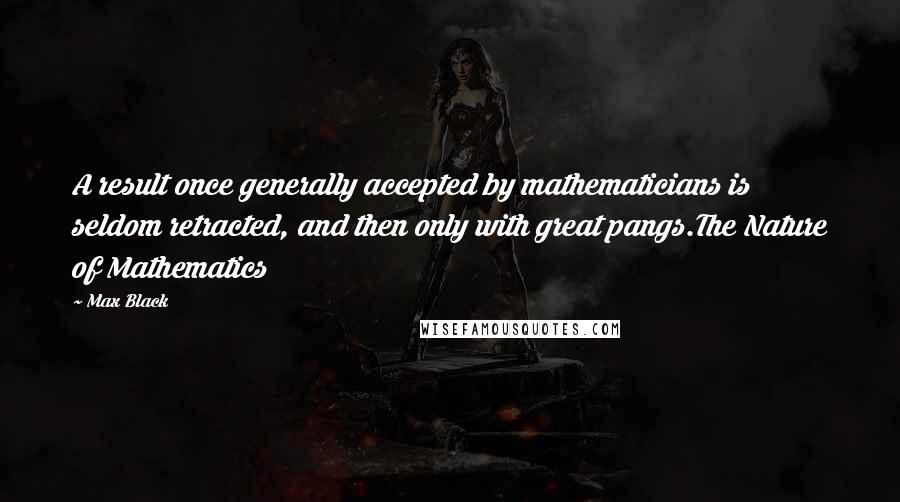 Max Black Quotes: A result once generally accepted by mathematicians is seldom retracted, and then only with great pangs.The Nature of Mathematics