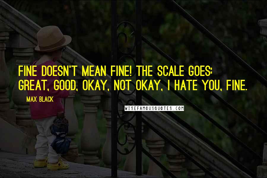 Max Black Quotes: Fine doesn't mean fine! The scale goes: great, good, okay, not okay, I hate you, fine.