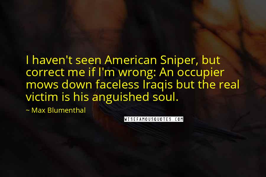 Max Blumenthal Quotes: I haven't seen American Sniper, but correct me if I'm wrong: An occupier mows down faceless Iraqis but the real victim is his anguished soul.