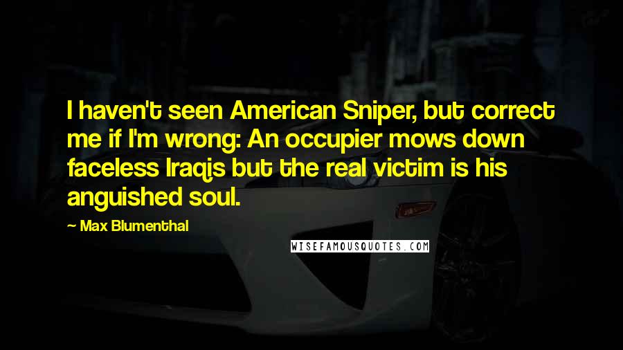 Max Blumenthal Quotes: I haven't seen American Sniper, but correct me if I'm wrong: An occupier mows down faceless Iraqis but the real victim is his anguished soul.