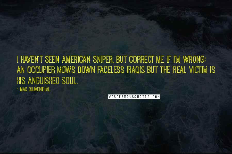 Max Blumenthal Quotes: I haven't seen American Sniper, but correct me if I'm wrong: An occupier mows down faceless Iraqis but the real victim is his anguished soul.