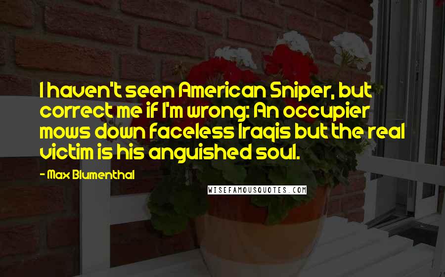 Max Blumenthal Quotes: I haven't seen American Sniper, but correct me if I'm wrong: An occupier mows down faceless Iraqis but the real victim is his anguished soul.
