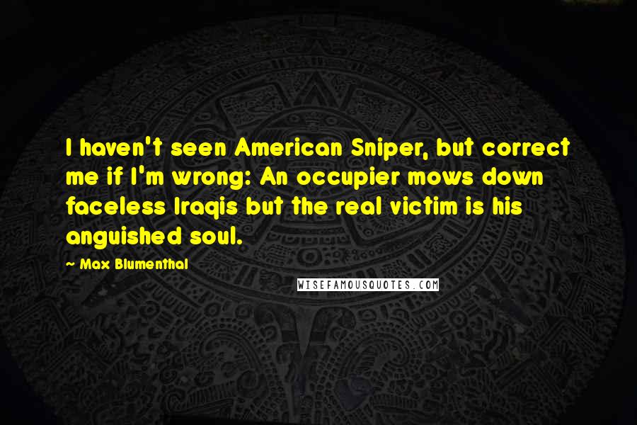 Max Blumenthal Quotes: I haven't seen American Sniper, but correct me if I'm wrong: An occupier mows down faceless Iraqis but the real victim is his anguished soul.