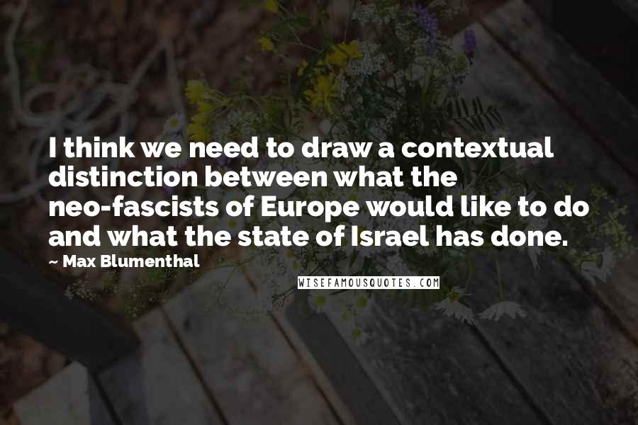 Max Blumenthal Quotes: I think we need to draw a contextual distinction between what the neo-fascists of Europe would like to do and what the state of Israel has done.
