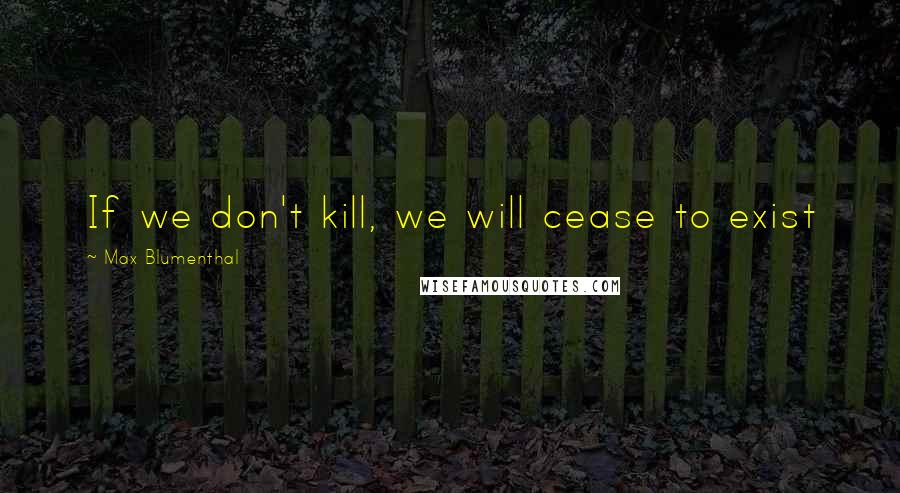 Max Blumenthal Quotes: If we don't kill, we will cease to exist