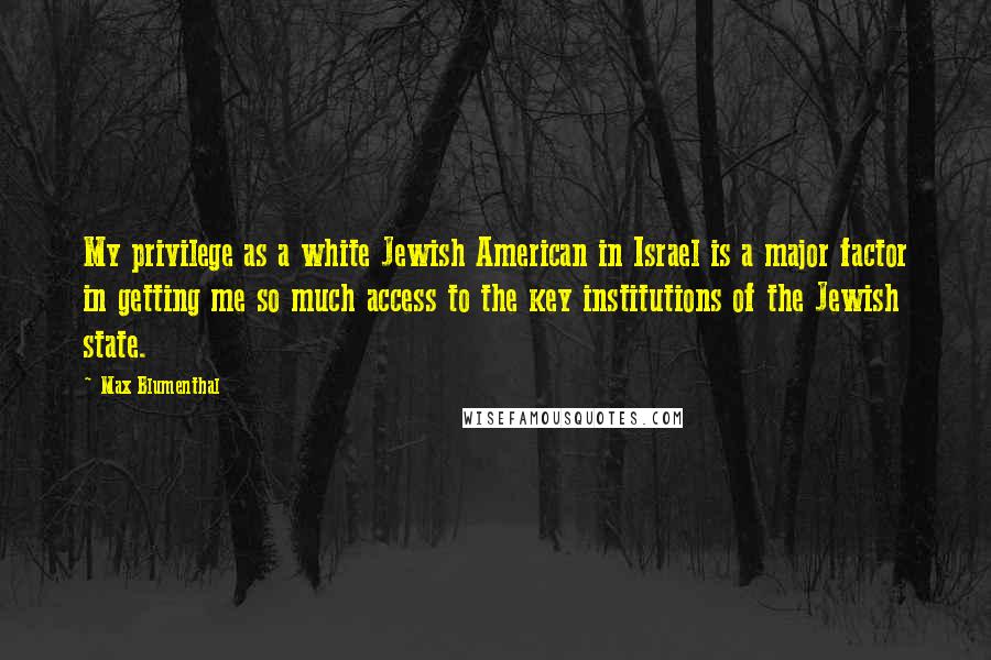 Max Blumenthal Quotes: My privilege as a white Jewish American in Israel is a major factor in getting me so much access to the key institutions of the Jewish state.