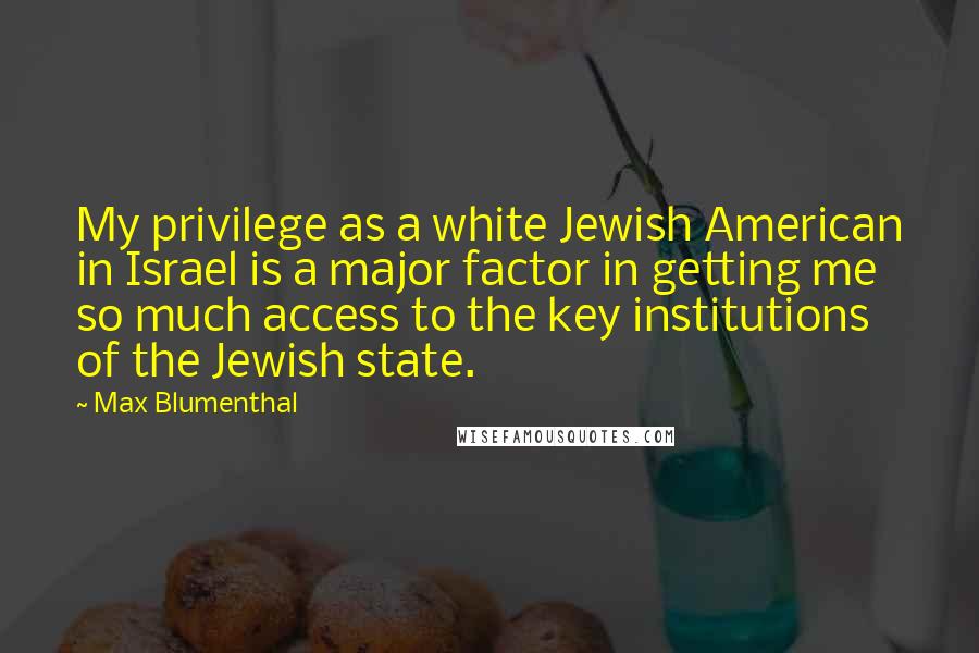 Max Blumenthal Quotes: My privilege as a white Jewish American in Israel is a major factor in getting me so much access to the key institutions of the Jewish state.