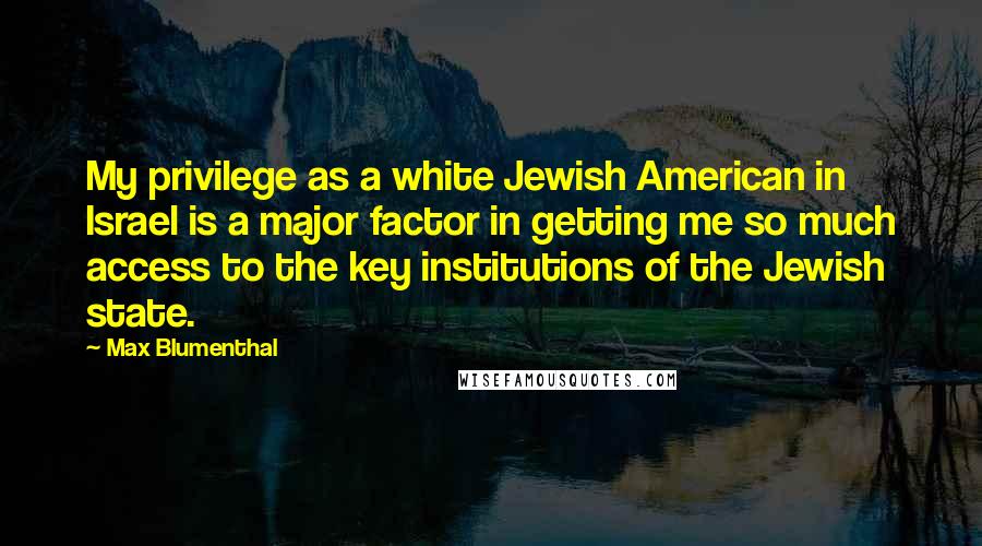 Max Blumenthal Quotes: My privilege as a white Jewish American in Israel is a major factor in getting me so much access to the key institutions of the Jewish state.