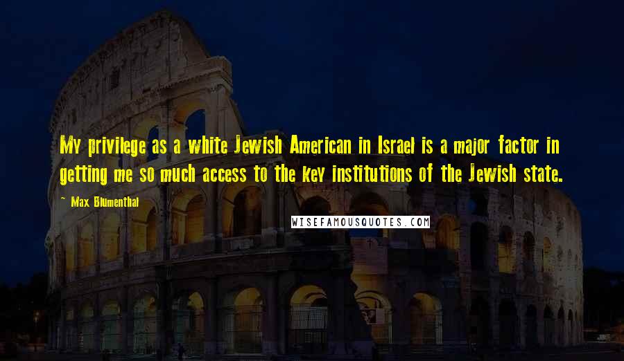 Max Blumenthal Quotes: My privilege as a white Jewish American in Israel is a major factor in getting me so much access to the key institutions of the Jewish state.