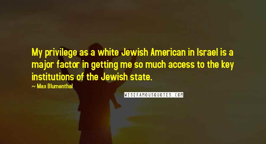 Max Blumenthal Quotes: My privilege as a white Jewish American in Israel is a major factor in getting me so much access to the key institutions of the Jewish state.