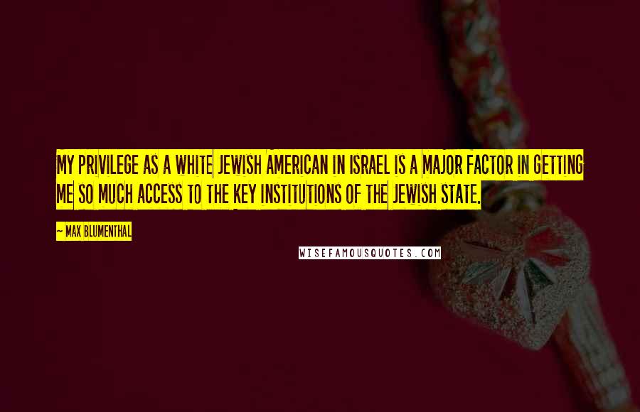 Max Blumenthal Quotes: My privilege as a white Jewish American in Israel is a major factor in getting me so much access to the key institutions of the Jewish state.